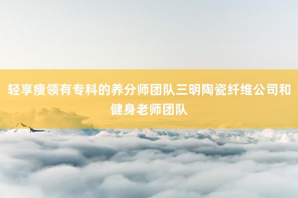 轻享瘦领有专科的养分师团队三明陶瓷纤维公司和健身老师团队